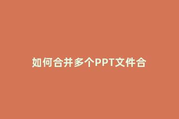 如何合并多个PPT文件合并PPT文件的方法 多个ppt文件合并成一个ppt