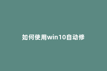 如何使用win10自动修复?win10自动修复功能的使用教程 win10能自动修复吗