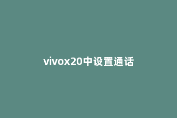 vivox20中设置通话录音的简单步骤 vivox21手机通话录音在哪里设置