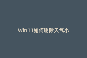 Win11如何删除天气小部件?Win11删除天气小部件方法 windows10工具栏天气怎么删除