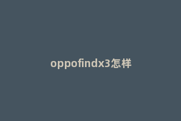 oppofindx3怎样关闭乐划锁屏 oppofindx3怎么锁定屏幕