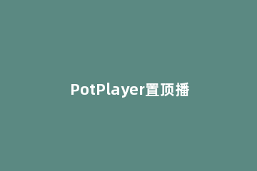 PotPlayer置顶播放视频的操作步骤 potplayer视频设置