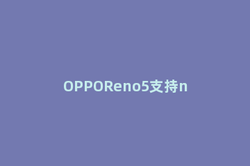 OPPOReno5支持nfc吗 OPPOReno5支持NFC