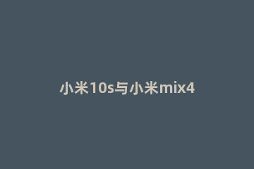 小米10s与小米mix4有哪些区别 小米10s对比小米mix4