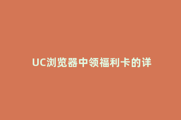 UC浏览器中领福利卡的详细教程 uc浏览器福利怎么看