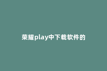 荣耀play中下载软件的简单方法 荣耀play固件下载