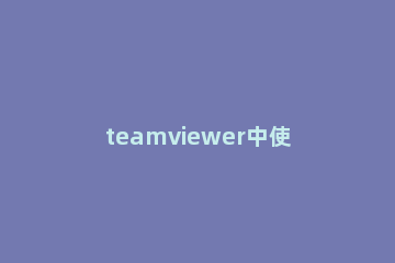 teamviewer中使用工具栏其他菜单的详细步骤介绍 teamviewer操作方法