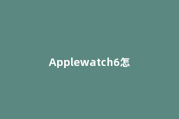 Applewatch6怎么删除微信记录 iwatch6怎么删除微信记录