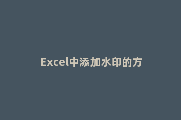 Excel中添加水印的方法Excel中添加水印的设置方法 excel表格中如何添加水印