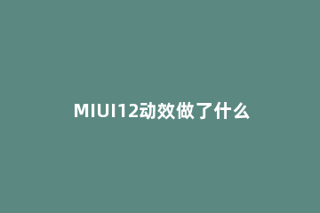 MIUI12动效做了什么改变 miui12系统图标动效怎么设置
