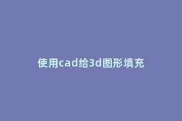 使用cad给3d图形填充颜色的操作流程 cad图形填充颜色怎么弄