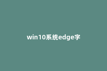 win10系统edge字体如何设置？win10设置edge字体的方法 microsoft edge字体设置