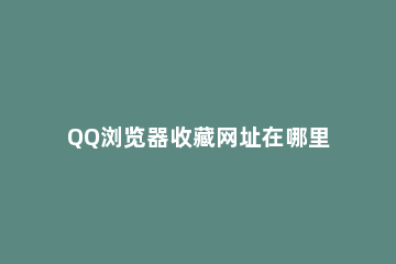 QQ浏览器收藏网址在哪里 QQ浏览器收藏在哪里