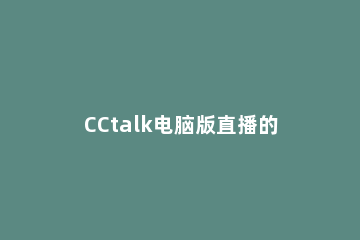 CCtalk电脑版直播的操作方法 cctalk直播教程