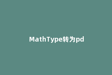 MathType转为pdf符号丢失或乱码的解决方法 mathtype章节编号错乱怎么办