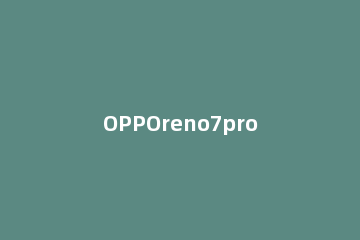 OPPOreno7pro怎么设置省电模式 opporeno6pro设置模式