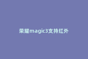 荣耀magic3支持红外功能吗 荣耀magic3pro有红外遥控吗