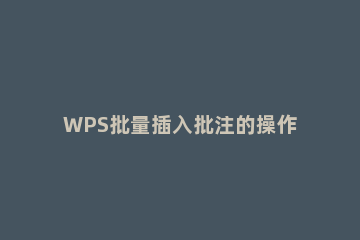 WPS批量插入批注的操作教程 wps怎么批量编辑批注
