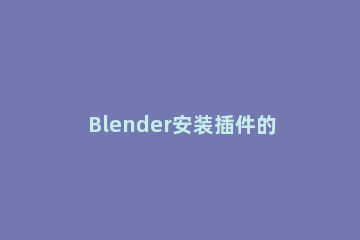 Blender安装插件的详细方法介绍 blender怎么下载插件