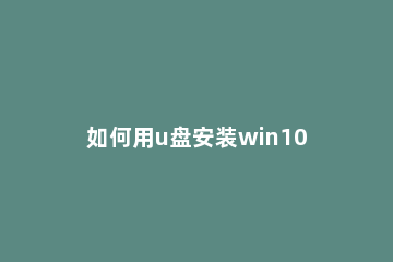如何用u盘安装win10？用u盘安装win10系统的方法 怎样用u盘安装win10系统