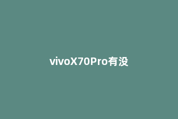 vivoX70Pro有没有屏幕指纹解锁 vivox70有屏幕指纹吗