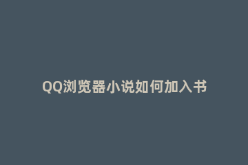 QQ浏览器小说如何加入书架 QQ浏览器小说书架怎么添加到首页