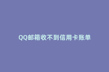 QQ邮箱收不到信用卡账单和还款信息的解决方法 QQ邮箱收到别人的信用卡账单