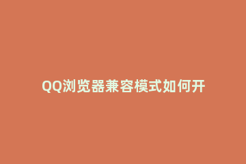 QQ浏览器兼容模式如何开启 Qq浏览器兼容模式