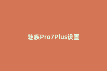 魅族Pro7Plus设置接通时振动的操作流程 魅族pro7手机不震动了