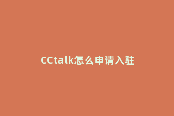 CCtalk怎么申请入驻 cctalk入驻收费吗