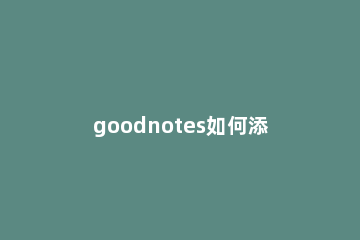 goodnotes如何添加加便签 goodnotes怎么导入便签