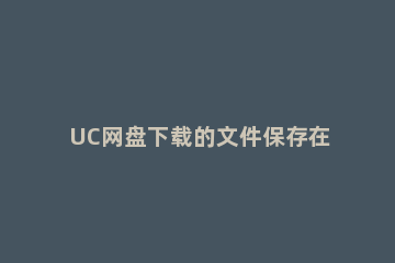 UC网盘下载的文件保存在哪里 uc网盘下载的文件的位置