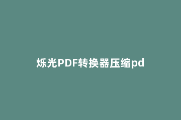 烁光PDF转换器压缩pdf文件的方法 烁光pdf转换器免费下载