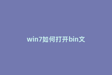 win7如何打开bin文件 win7系统打开bin文件方法