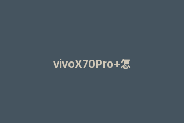 vivoX70Pro+怎么滚动截长屏 vivox27怎么滚动截屏