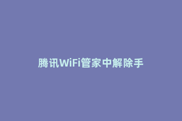 腾讯WiFi管家中解除手机号的详细步骤 腾讯手机管家破解wifi