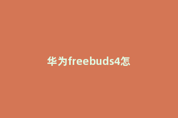 华为freebuds4怎么开启无线耳机听感优化 华为无线耳机freebuds4i怎么控制音量