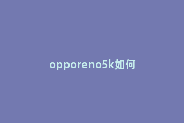 opporeno5k如何启用返回键 opporeno5怎么调返回键