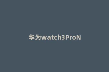 华为watch3ProNFC功能在哪里 华为watch3proNFC