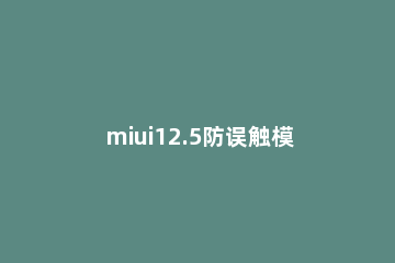 miui12.5防误触模式怎么开启 miui12.5.6防误触模式在哪设置