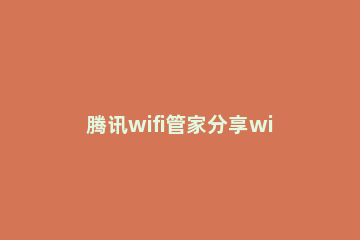 腾讯wifi管家分享wifi密码的操作流程 腾讯Wi-Fi管家怎么分享密码