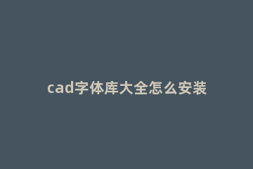 cad字体库大全怎么安装 cad字体库如何安装