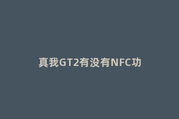 真我GT2有没有NFC功能 真我GT支持NFC吗