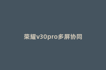 荣耀v30pro多屏协同使用操作详解 荣耀v30pro支持多屏协同吗