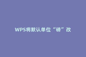 WPS将默认单位“磅”改成“厘米”的详细操作 wps中1磅等于多少厘米