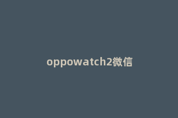 oppowatch2微信怎样发语音 oppo watch 微信语音