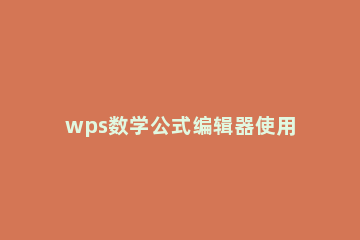 wps数学公式编辑器使用操作讲解 wps如何添加数学公式编辑器