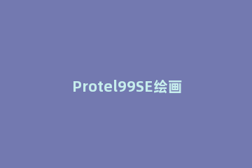 Protel99SE绘画出元件的具体操作教程 protel99se如何画元件