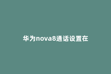 华为nova8通话设置在哪 华为nova8语言设置在哪里