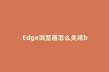 Edge浏览器怎么关闭bing搜索栏 edge浏览器设置百度搜索